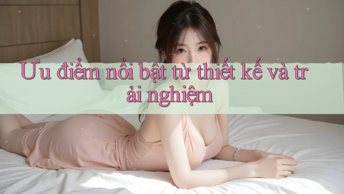 Ưu điểm nổi bật từ thiết kế và trải nghiệm