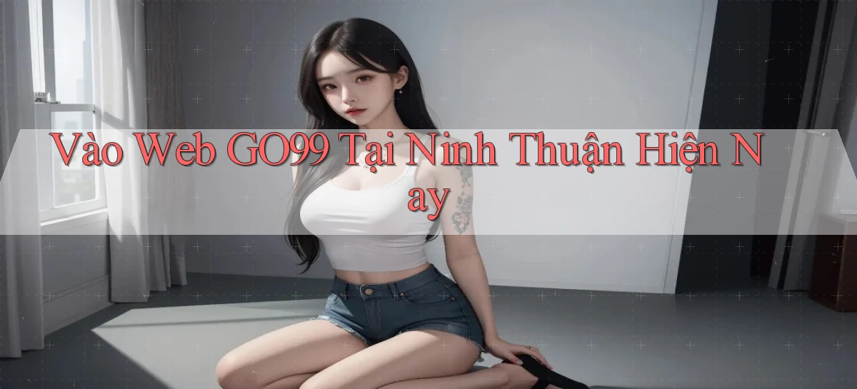 vào web go99 tại Ninh Thuận hiện nay
