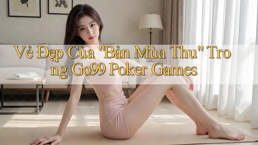 Vẻ Đẹp Của “Bản Mùa Thu” Trong Go99 Poker Games Vẻ Đẹp Của “Bản Mùa Thu” Trong Go99 Poker Games