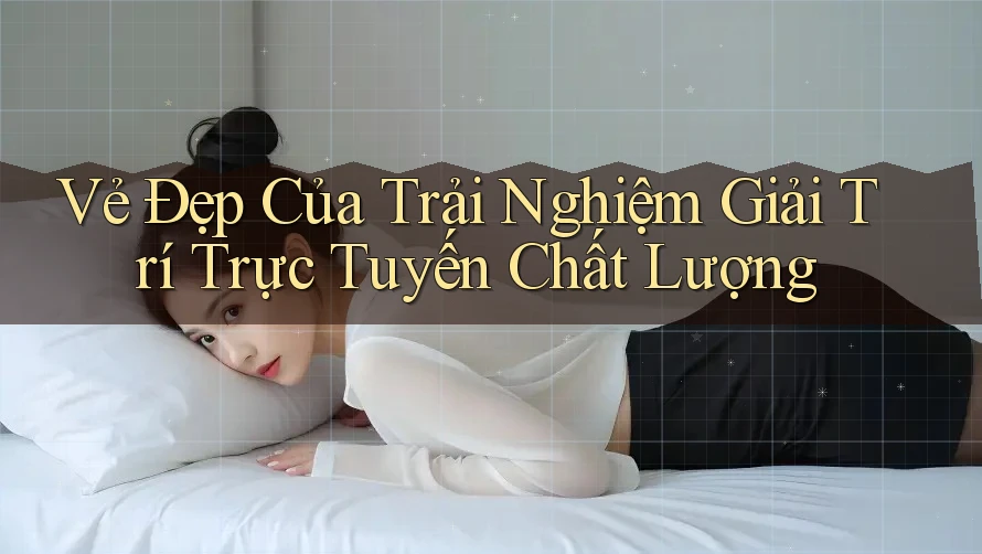 Vẻ Đẹp Của Trải Nghiệm Giải Trí Trực Tuyến Chất Lượng Vẻ Đẹp Của Trải Nghiệm Giải Trí Trực Tuyến Chất Lượng
