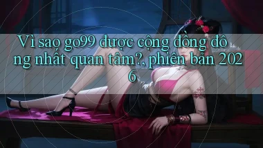Vì sao go99 được cộng đồng đông nhất quan tâm, phiên bản 2026