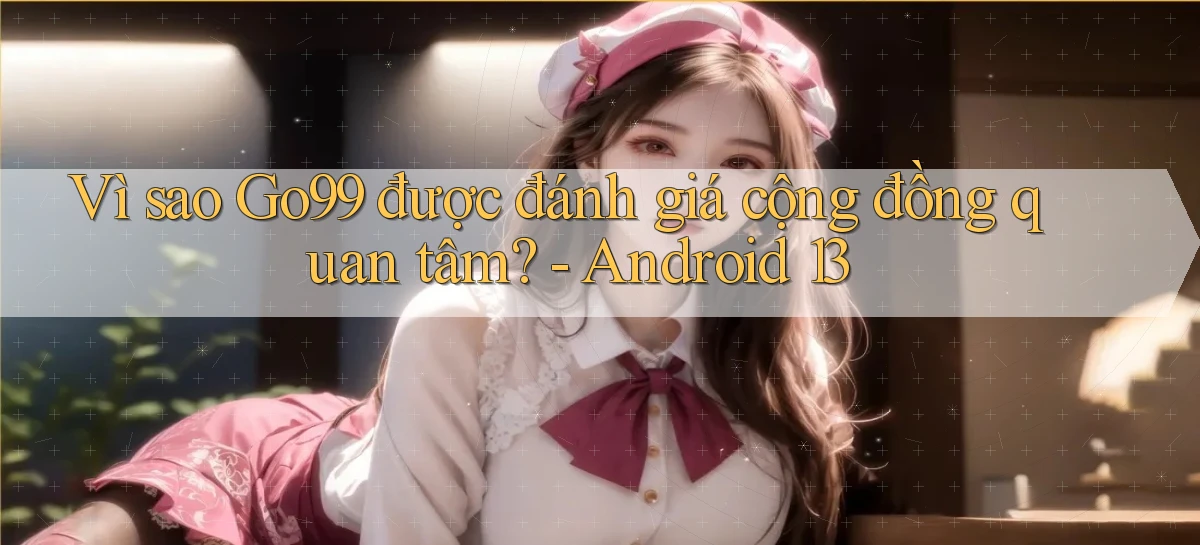 Vì sao Go99 được đánh giá cộng đồng quan tâm   Android 13