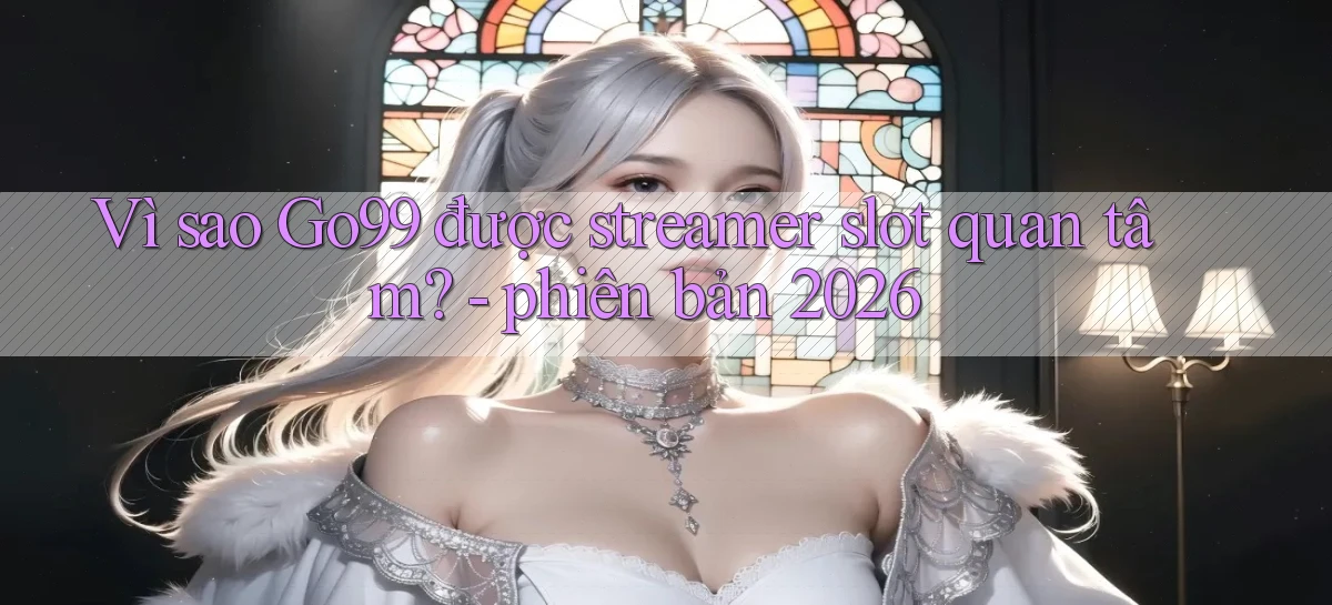 Vì sao Go99 được streamer slot quan tâm   phiên bản 2026