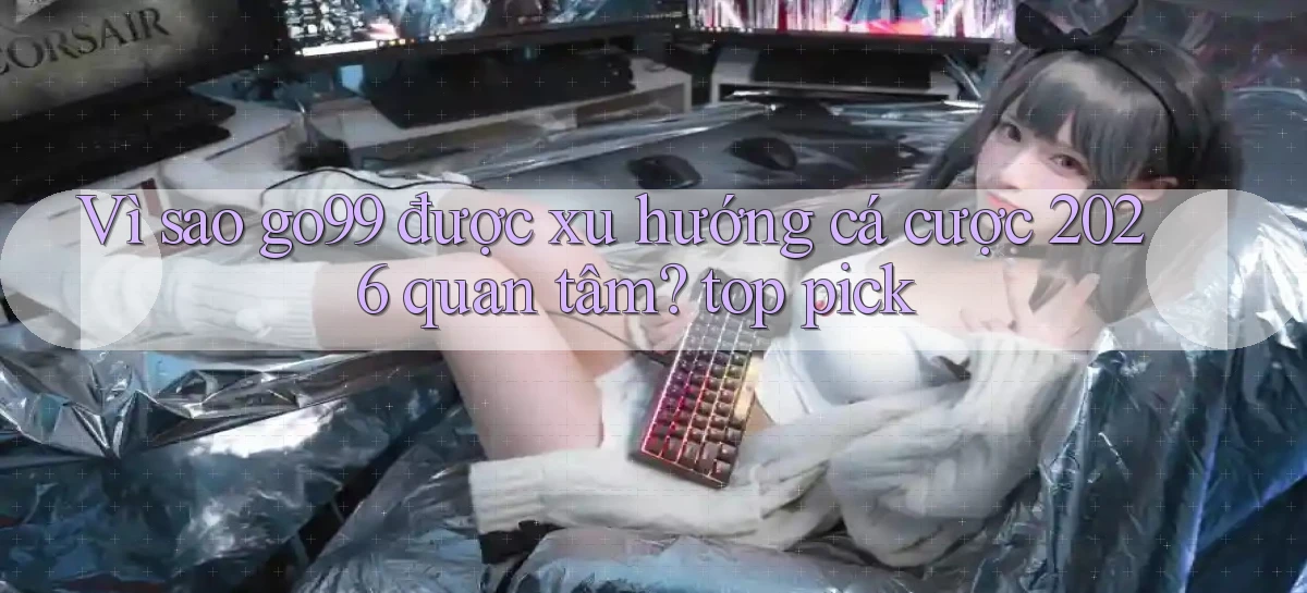 Vì sao go99 được xu hướng cá cược 2026 quan tâm top pick