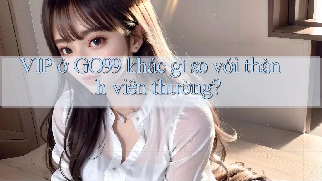 VIP ở GO99 khác gì so với thành viên thường? VIP ở GO99 khác gì so với thành viên thường?