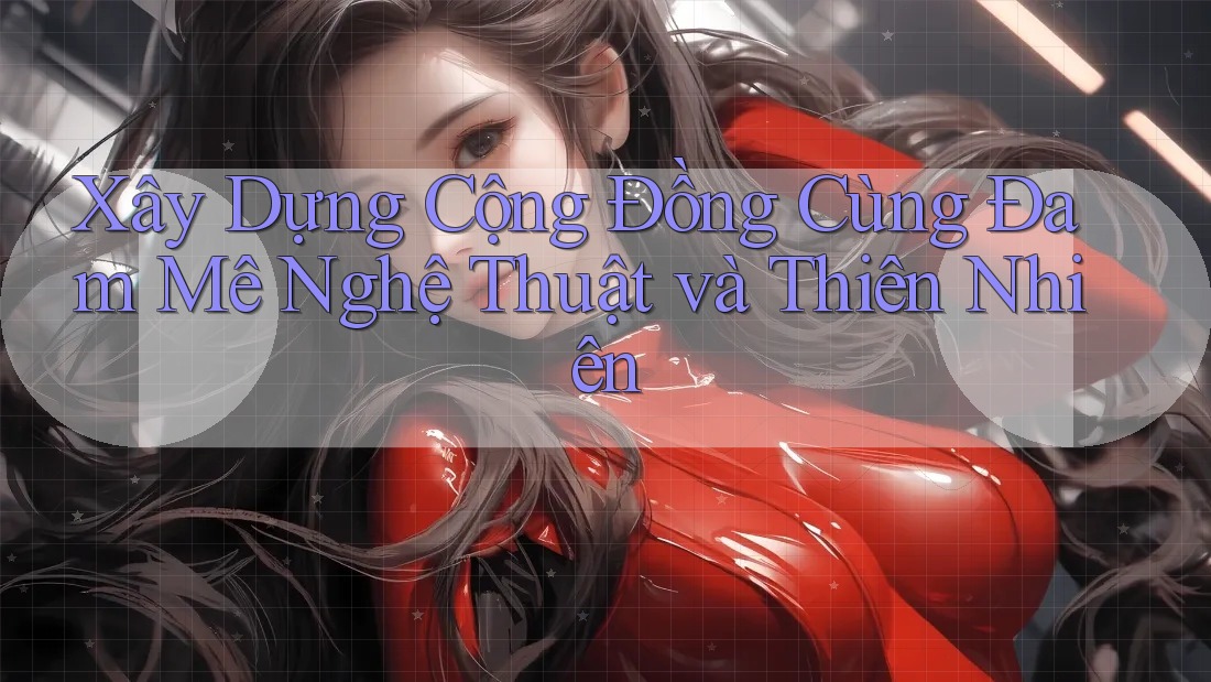 Xây Dựng Cộng Đồng Cùng Đam Mê Nghệ Thuật và Thiên Nhiên