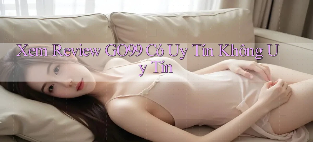 xem review go99 có uy tín không uy tín