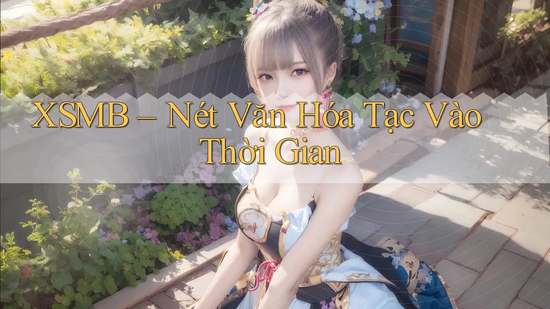 XSMB – Nét Văn Hóa Tạc Vào Thời Gian