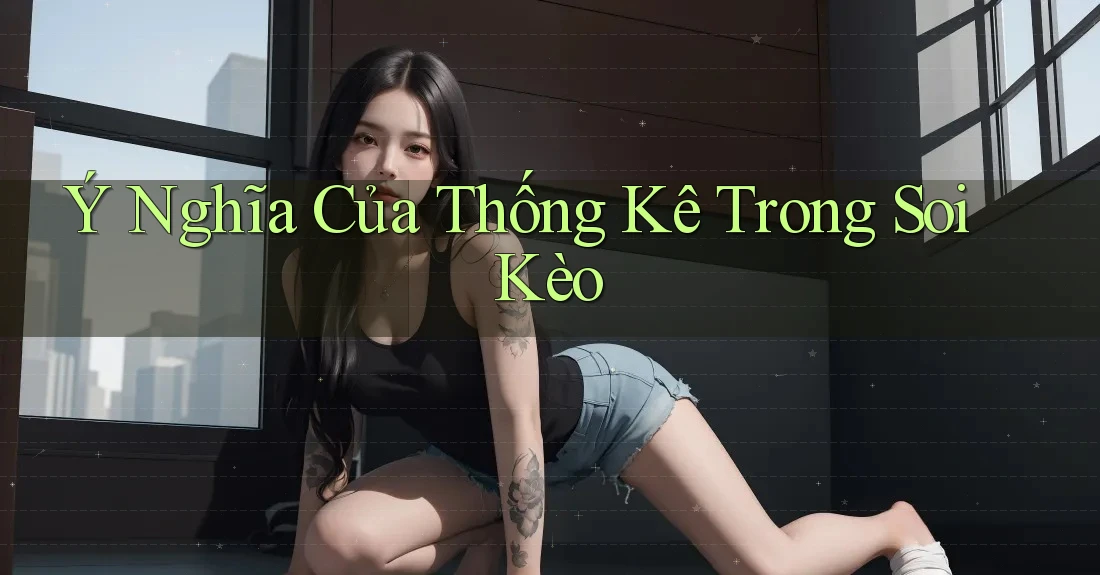 Ý Nghĩa Của Thống Kê Trong Soi Kèo