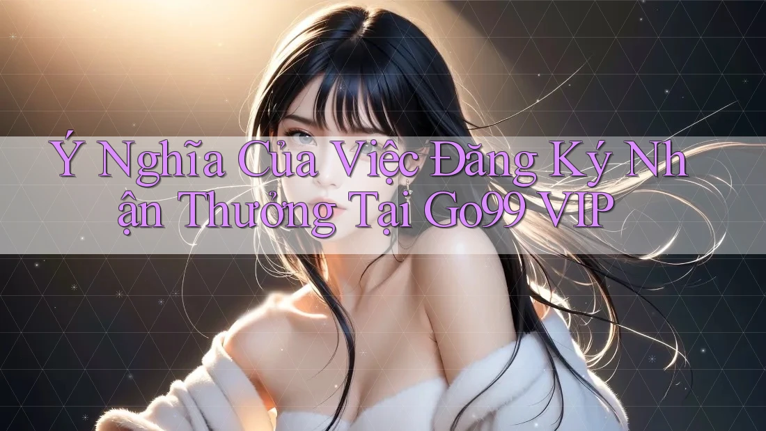 Ý Nghĩa Của Việc Đăng Ký Nhận Thưởng Tại Go99 VIP Ý Nghĩa Của Việc Đăng Ký Nhận Thưởng Tại Go99 VIP