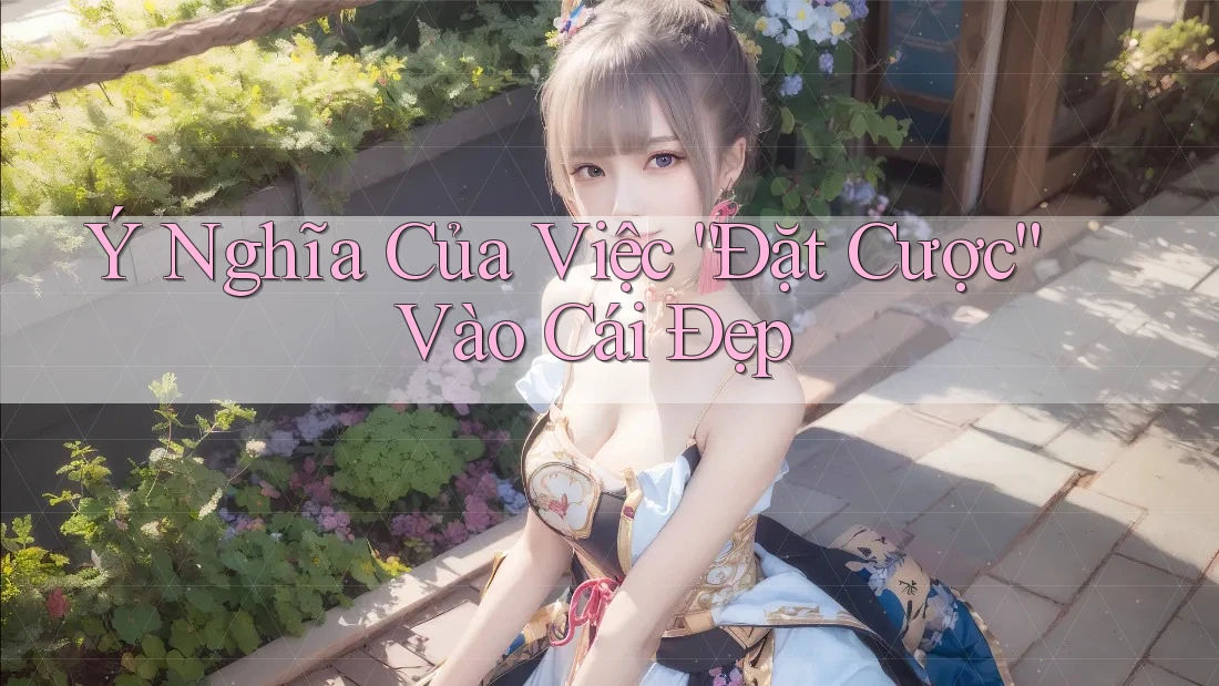 Ý Nghĩa Của Việc “Đặt Cược” Vào Cái Đẹp Ý Nghĩa Của Việc “Đặt Cược” Vào Cái Đẹp