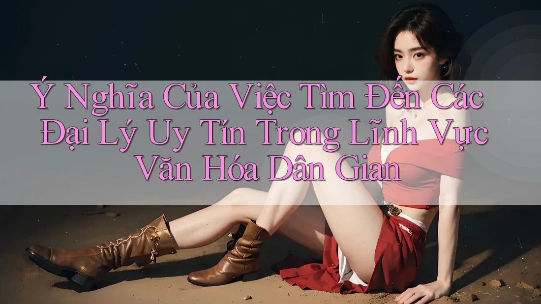 Ý Nghĩa Của Việc Tìm Đến Các Đại Lý Uy Tín Trong Lĩnh Vực Văn Hóa Dân Gian Ý Nghĩa Của Việc Tìm Đến Các Đại Lý Uy Tín Trong Lĩnh Vực Văn Hóa Dân Gian